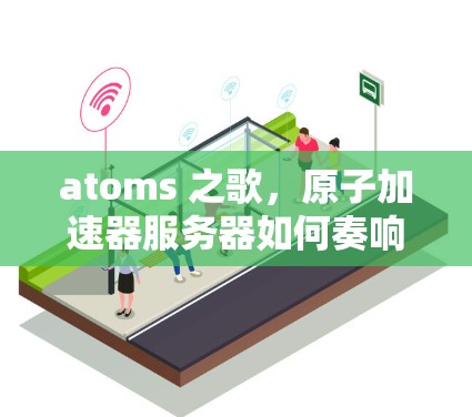 atoms 之歌，原子加速器服务器如何奏响核聚变的乐章