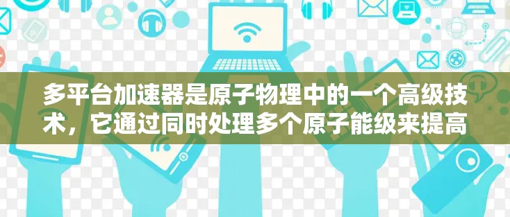 多平台加速器是原子物理中的一个高级技术，它通过同时处理多个原子能级来提高加速效率和精度。以下是对其技术特点、应用、结构和挑战的详细分析