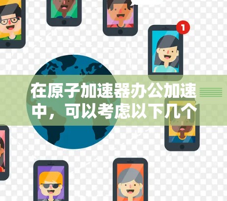在原子加速器办公加速中，可以考虑以下几个方面来提升办公效率