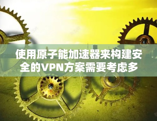 使用原子能加速器来构建安全的VPN方案需要考虑多个因素，包括技术的安全性、设备的可靠性和数据的加密保护。以下是一些关键点和建议