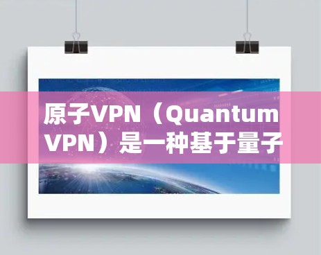 原子VPN（Quantum VPN）是一种基于量子力学原理的高级VPN解决方案，旨在提供更安全、更匿名和更高效的网络访问体验。以下是关于原子VPN的一些详细信息