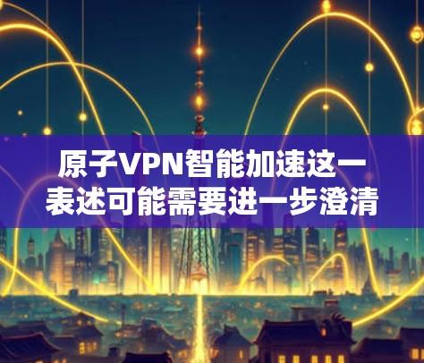 原子VPN智能加速这一表述可能需要进一步澄清，因为原子通常与原子核或原子加密相关，但原子VPN并没有广泛认可的定义或官方解释。以下是可能的解释