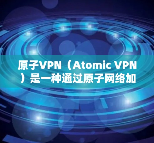 原子VPN（Atomic VPN）是一种通过原子网络加密传输数据的 VPN 服务，旨在提供更安全、更可靠的网络连接。以下是一些推荐的原子VPN线路和解决方案，供您参考