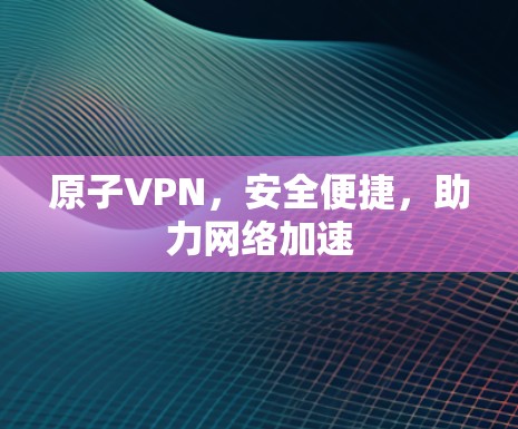 原子VPN，安全便捷，助力网络加速