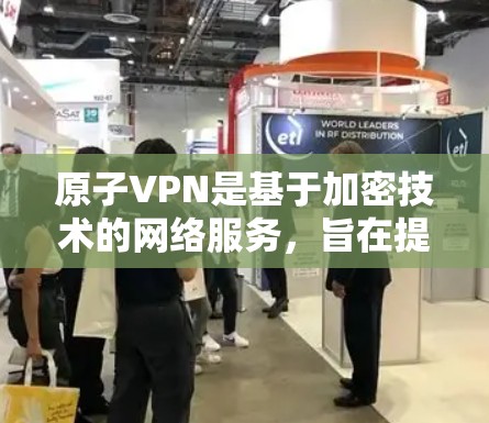 原子VPN是基于加密技术的网络服务，旨在提供一个安全的网络环境。为了推荐适合用户使用的原子VPN，我们可以从多个角度进行考虑