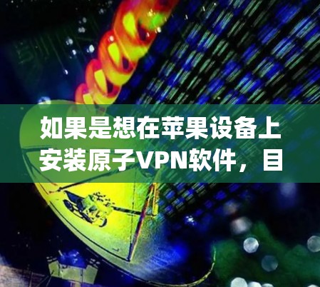 如果是想在苹果设备上安装原子VPN软件，目前Apple公司并没有直接推出原子VPN版本。原子VPN主要是为浏览器设计的，支持iOS和Android系统，但苹果系统可能不支持原子VPN