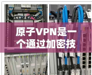 原子VPN是一个通过加密技术连接安全的VPN服务器，让用户能够访问任何网站，同时保持匿名。以下是实现原子VPN匿名浏览的步骤