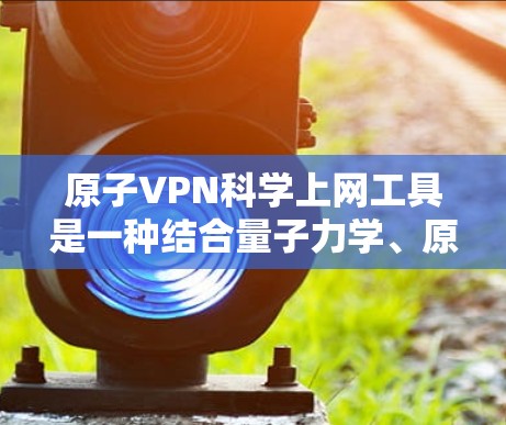 原子VPN科学上网工具是一种结合量子力学、原子物理和量子计算的科学工具，用于在科学领域进行数据加密、分析和计算。以下是对这一概念的详细分析和解释