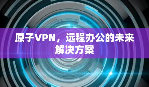 原子VPN，远程办公的未来解决方案
