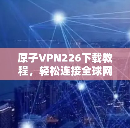 原子VPN226下载教程，轻松连接全球网络