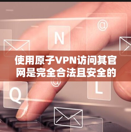 使用原子VPN访问其官网是完全合法且安全的，因为原子VPN本身是一个经过严格测试和安全防护的工具。以下是一个可靠的原子VPN官网入口