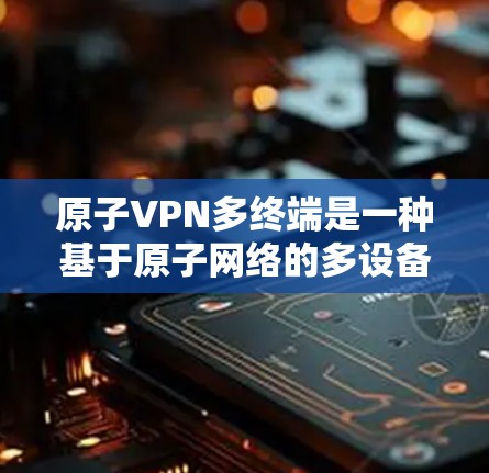 原子VPN多终端是一种基于原子网络的多设备VPN解决方案，通过多终端连接实现灵活性和安全性。以下是其关键点