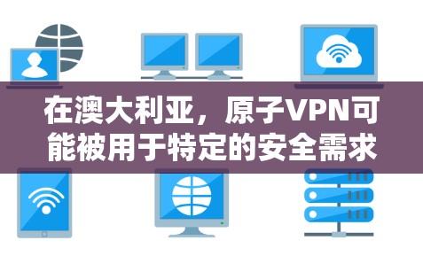 在澳大利亚，原子VPN可能被用于特定的安全需求，例如反恐、国家安全或其他高科技领域的通信需求。然而，具体在澳大利亚的情况可能会因地区、国家机构和个人隐私原因而有所不同