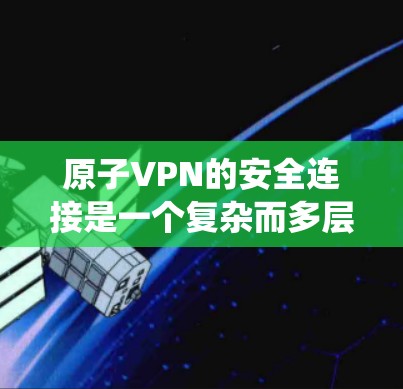 原子VPN的安全连接是一个复杂而多层的技术体系，涵盖了加密技术、过滤功能、绕过物理墙以及多方面的安全机制。以下是对这一安全连接的详细解释