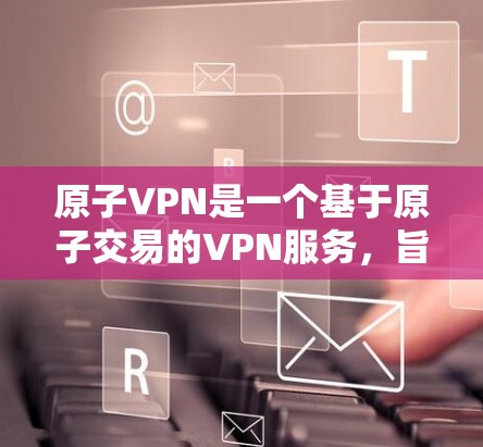 原子VPN是一个基于原子交易的VPN服务，旨在提供 secure 的网络连接。如果你正在寻找原子VPN的下载，通常可以通过以下步骤完成