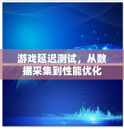 游戏延迟测试，从数据采集到性能优化
