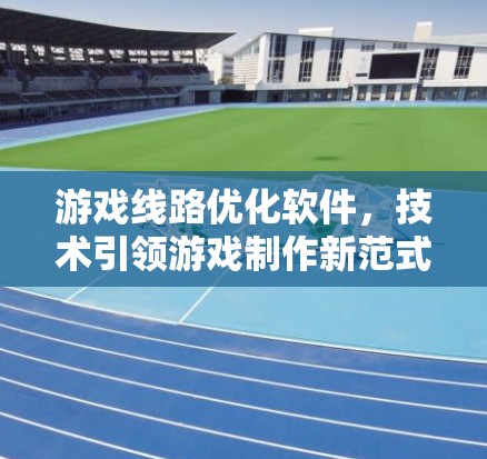 游戏线路优化软件，技术引领游戏制作新范式