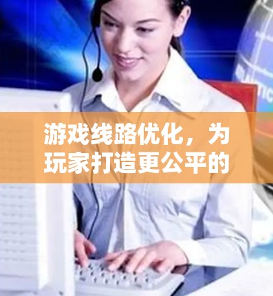 游戏线路优化，为玩家打造更公平的体验