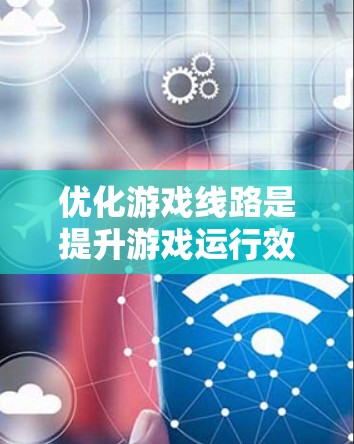 优化游戏线路是提升游戏运行效率的重要步骤，涉及多个领域和步骤。以下是对优化游戏线路的详细分析和优化步骤