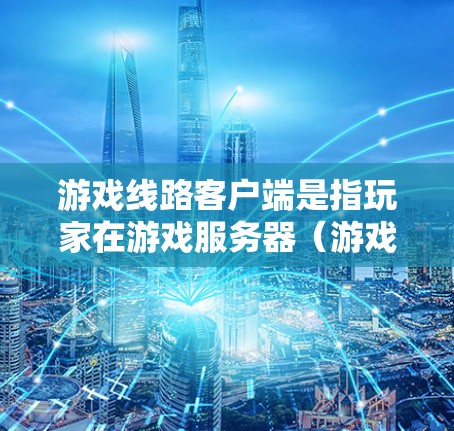 游戏线路客户端是指玩家在游戏服务器（游戏线路）上的登录和登录方式。它通过特定的登录服务器来连接到游戏服务器，防止游戏服务器被恶意攻击或者流量被滥用。线路客户端的主要功能包括
