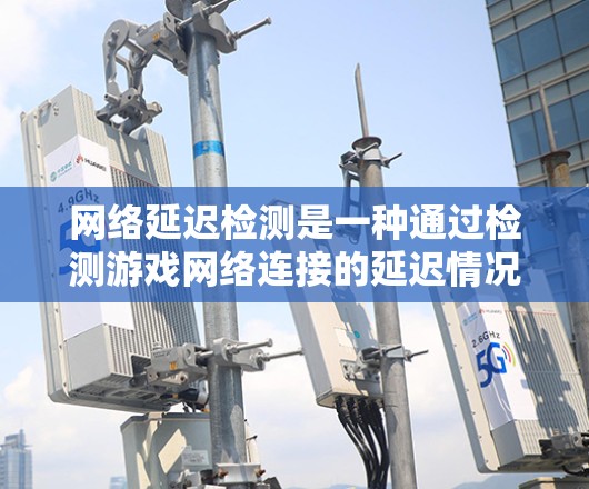 网络延迟检测是一种通过检测游戏网络连接的延迟情况，以确保游戏的稳定性和流畅度的方法。以下是关于网络延迟检测的详细指南