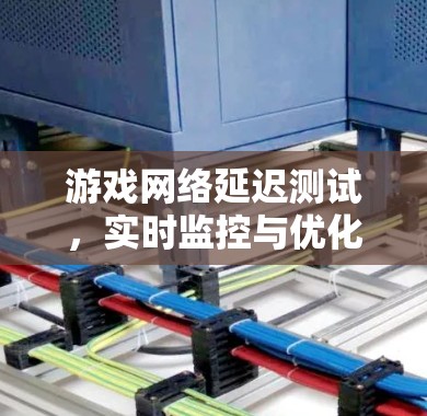 游戏网络延迟测试，实时监控与优化机制