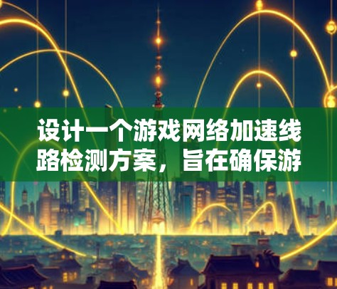 设计一个游戏网络加速线路检测方案，旨在确保游戏体验的稳定性和流畅性。以下是详细的步骤说明