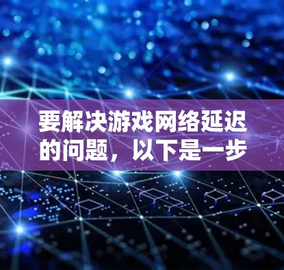 要解决游戏网络延迟的问题，以下是一步步的解决方案