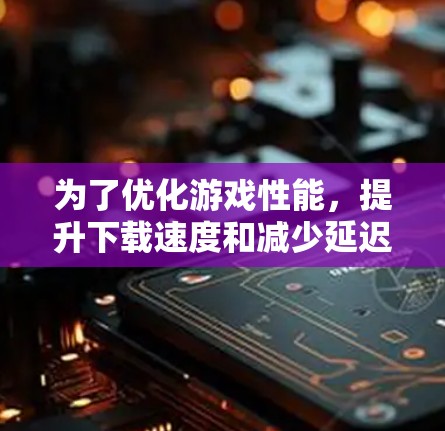 为了优化游戏性能，提升下载速度和减少延迟，以下是几种常见的网络加速工具的推荐，涵盖免费和付费两种选择