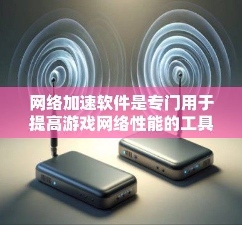 网络加速软件是专门用于提高游戏网络性能的工具，能够有效解决网络卡顿的问题。以下是对这些软件的详细总结