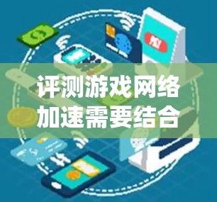 评测游戏网络加速需要结合多个方面，包括软件的选择、使用过程、效果评估以及注意事项。以下是一个系统化的评测流程，帮助你更好地了解和评价网络加速的优缺点