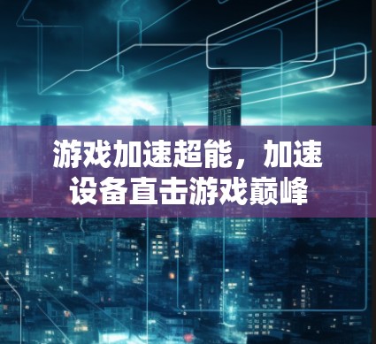 游戏加速超能，加速设备直击游戏巅峰