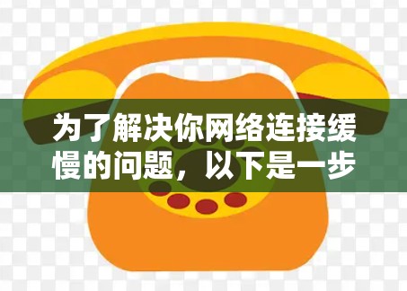 为了解决你网络连接缓慢的问题，以下是一步步的解决方案