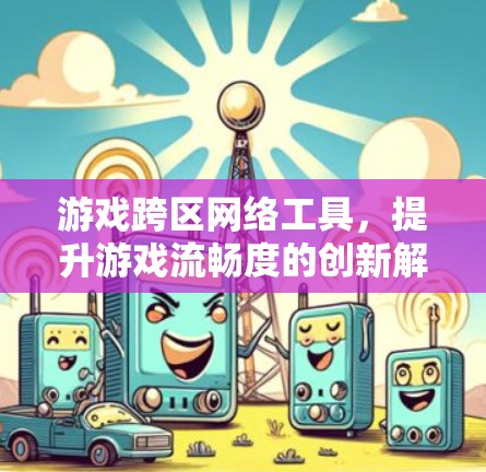 游戏跨区网络工具，提升游戏流畅度的创新解决方案