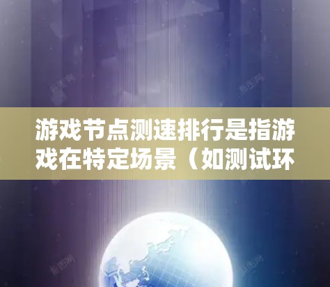 游戏节点测速排行是指游戏在特定场景（如测试环境）下的表现速度，通常以每秒1米（即1米/秒）为标准。节点测速排行可以帮助你了解游戏在不同场景下的表现，以及在优化游戏时需要关注的方面