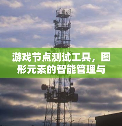 游戏节点测试工具，图形元素的智能管理与优化