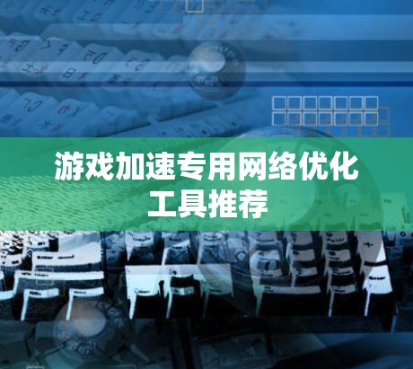 游戏加速专用网络优化工具推荐