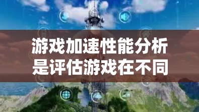 游戏加速性能分析是评估游戏在不同设备上的运行性能，帮助用户优化游戏配置。以下是逐步的分析方法