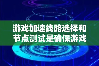 游戏加速线路选择和节点测试是确保游戏体验的关键步骤。以下是一个有条理的总结，帮助您更好地理解这一过程