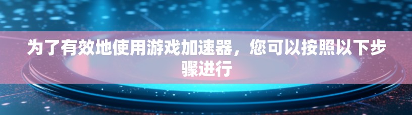 为了有效地使用游戏加速器，您可以按照以下步骤进行