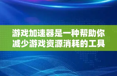 游戏加速器是一种帮助你减少游戏资源消耗的工具，通常用于PC或手机游戏。以下是逐步的下载和使用指南