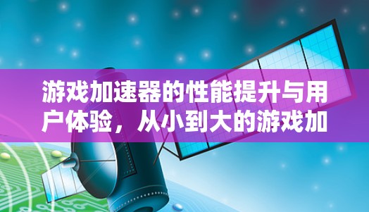 游戏加速器的性能提升与用户体验，从小到大的游戏加速