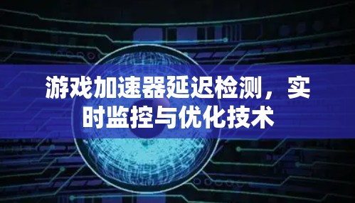 游戏加速器延迟检测，实时监控与优化技术