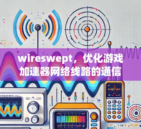 wireswept，优化游戏加速器网络线路的通信工程师指南