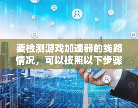 要检测游戏加速器的线路情况，可以按照以下步骤操作