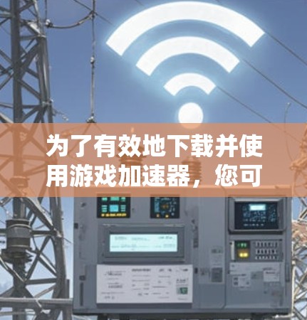 为了有效地下载并使用游戏加速器，您可以按照以下步骤操作
