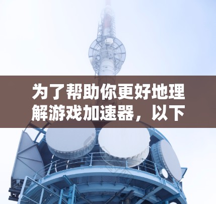 为了帮助你更好地理解游戏加速器，以下是一些关键点的总结