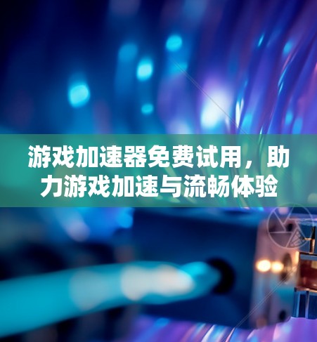游戏加速器免费试用，助力游戏加速与流畅体验