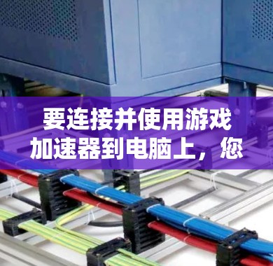 要连接并使用游戏加速器到电脑上，您可以按照以下步骤进行