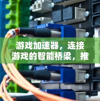 游戏加速器，连接游戏的智能桥梁，推动游戏生态的可持续发展